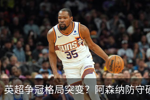 英超争冠格局突变？阿森纳防守硬气领跑，这波真的能夺冠吗？